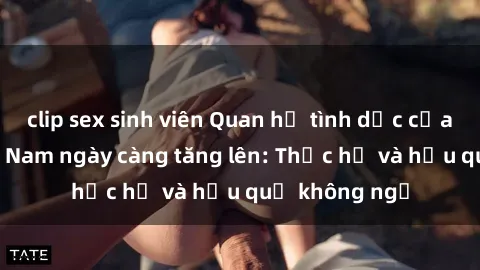 clip sex sinh viên Quan hệ tình dục của nữ sinh Việt Nam ngày càng tăng lên: Thực hư và hậu quả không ngờ