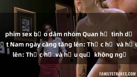 phim sex bạo dâm nhóm Quan hệ tình dục của nữ sinh Việt Nam ngày càng tăng lên: Thực hư và hậu quả không ngờ