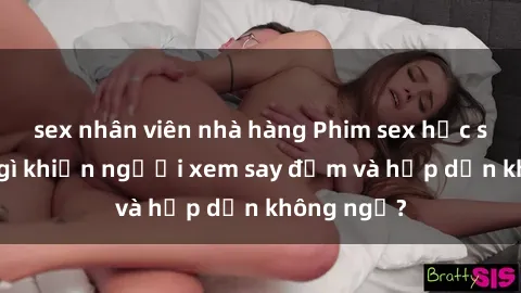sex nhân viên nhà hàng Phim sex học sinh: Điều gì khiến người xem say đắm và hấp dẫn không ngờ?