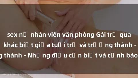 sex nữ nhân viên văn phòng Gái trẻ quan hệ: Mối quan hệ khác biệt giữa tuổi trẻ và trưởng thành - Những điều cần biết và cảnh báo từ chuyên gia