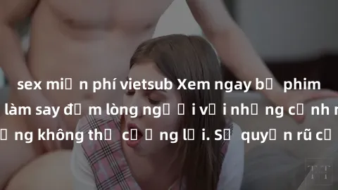 sex miễn phí vietsub Xem ngay bộ phim sex milf hot nhất, làm say đắm lòng người với những cảnh nóng bỏng không thể cưỡng lại. Sự quyến rũ của MILF sẽ khiến bạn mãnh liệt!