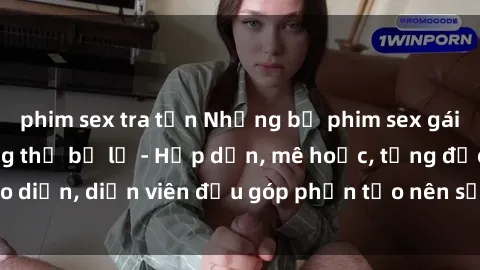phim sex tra tấn Những bộ phim sex gái già đỉnh cao không thể bỏ lỡ - Hấp dẫn, mê hoặc, từng đạo diễn, diễn viên đều góp phần tạo nên sự hấp dẫn, kích thích.