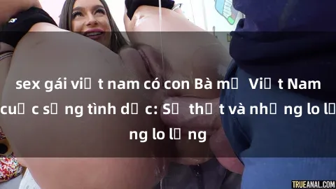 sex gái việt nam có con Bà mẹ Việt Nam và cuộc sống tình dục: Sự thật và những lo lắng