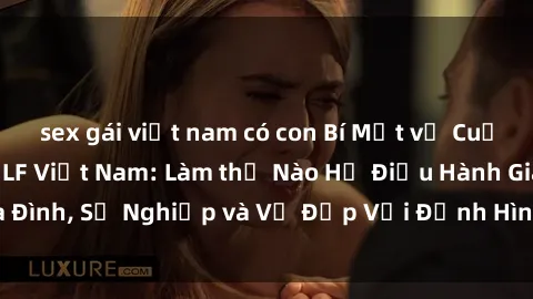 sex gái việt nam có con Bí Mật về Cuộc Sống Của Các MILF Việt Nam: Làm thế Nào Họ Điều Hành Gia Đình, Sự Nghiệp và Vẻ Đẹp Với Định Hình Văn Hóa Đương Đại