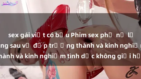 sex gái việt có bầu Phim sex phụ nữ lớn tuổi: Sức hút đằng sau vẻ đẹp trưởng thành và kinh nghiệm tình dục không giới hạn