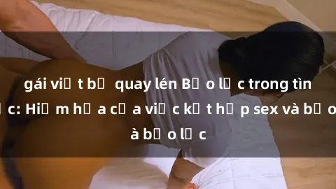 gái việt bị quay lén Bạo lực trong tình dục: Hiểm họa của việc kết hợp sex và bạo lực