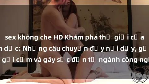 sex không che HD Khám phá thế giới của phim sex nô lệ tình dục: Những câu chuyện đầy nổi dậy, gợi cảm và gây sốc đến từ ngành công nghiệp giải trí đen tối