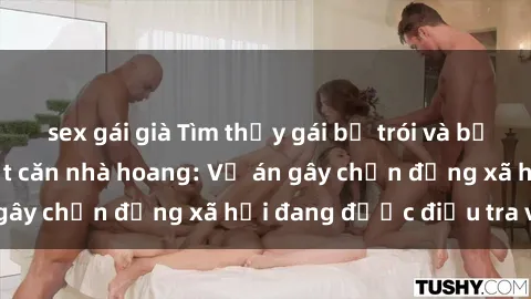 sex gái già Tìm thấy gái bị trói và bị hiếp dâm trong một căn nhà hoang: Vụ án gây chấn động xã hội đang được điều tra vào.