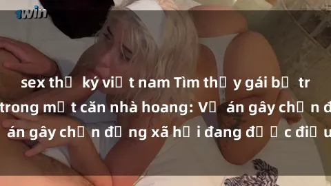 sex thư ký việt nam Tìm thấy gái bị trói và bị hiếp dâm trong một căn nhà hoang: Vụ án gây chấn động xã hội đang được điều tra vào.