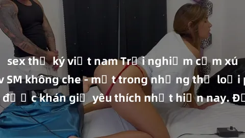 sex thư ký việt nam Trải nghiệm cảm xúc thăng hoa với jav SM không che - một trong những thể loại phim người lớn được khán giả yêu thích nhất hiện nay. Đảm bảo đem lại sự hấp dẫn, kích thích tối đa ch