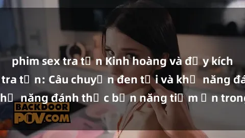 phim sex tra tấn Kinh hoàng và đầy kích thích với phim sex tra tấn: Câu chuyện đen tối và khả năng đánh thức bản năng tiềm ẩn trong con người