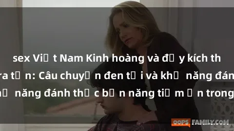 sex Việt Nam Kinh hoàng và đầy kích thích với phim sex tra tấn: Câu chuyện đen tối và khả năng đánh thức bản năng tiềm ẩn trong con người