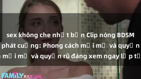 sex không che nhật bản Clip nóng BDSM khiến người xem phát cuồng: Phong cách mới mẻ và quyến rũ đáng xem ngay lập tức!