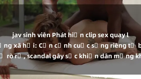 jav sinh viên Phát hiện clip sex quay lén hot nhất trên mạng xã hội: Cận cảnh cuộc sống riêng tư bị rò rỉ, scandal gây sốc khiến dân mạng không khỏi bàng hoàng