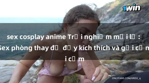 sex cosplay anime Trải nghiệm mới lạ: Sex phòng thay đồ đầy kích thích và gợi cảm