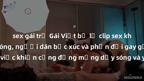 sex gái trẻ Gái Việt bị lộ clip sex khiến dư luận dậy sóng, người dân bức xúc và phản đối gay gắt. Sự việc khiến cộng đồng mạng dậy sóng và yêu cầu xử lý nghiêm ngặt.