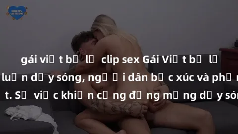 gái việt bị lộ clip sex Gái Việt bị lộ clip sex khiến dư luận dậy sóng, người dân bức xúc và phản đối gay gắt. Sự việc khiến cộng đồng mạng dậy sóng và yêu cầu xử lý nghiêm ngặt.