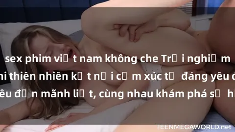 sex phim việt nam không che Trải nghiệm sex ngoài trời: Khi thiên nhiên kết nối cảm xúc từ đáng yêu đến mãnh liệt, cùng nhau khám phá sự hứng khởi và thú vị.