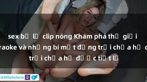 sex bị lộ clip nóng Khám phá thế giới sex quán karaoke và những bí mật động trời chưa hề được tiết lộ
