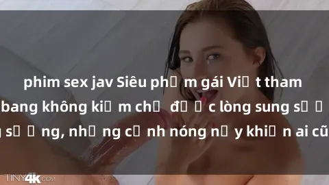 phim sex jav Siêu phẩm gái Việt tham gia trong buổi gangbang không kiềm chế được lòng sung sướng, những cảnh nóng nảy khiến ai cũng phải mãn nhãn
