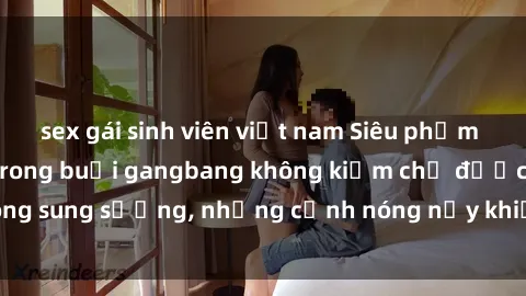 sex gái sinh viên việt nam Siêu phẩm gái Việt tham gia trong buổi gangbang không kiềm chế được lòng sung sướng, những cảnh nóng nảy khiến ai cũng phải mãn nhãn