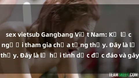 sex vietsub Gangbang Việt Nam: Kỷ lục mới với số lượng người tham gia chưa từng thấy. Đây là lễ hội tình dục độc đáo và gây sốc.