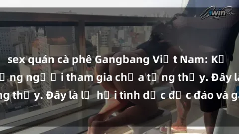 sex quán cà phê Gangbang Việt Nam: Kỷ lục mới với số lượng người tham gia chưa từng thấy. Đây là lễ hội tình dục độc đáo và gây sốc.
