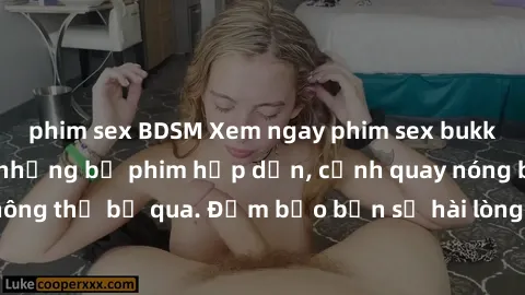 phim sex BDSM Xem ngay phim sex bukkake hàng đầu với những bộ phim hấp dẫn, cảnh quay nóng bỏng không thể bỏ qua. Đảm bảo bạn sẽ hài lòng với trải nghiệm mới lạ này!