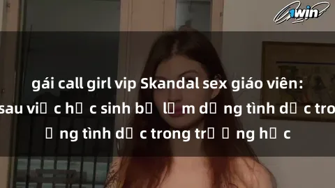 gái call girl vip Skandal sex giáo viên: Sự thật đằng sau việc học sinh bị lạm dụng tình dục trong trường học