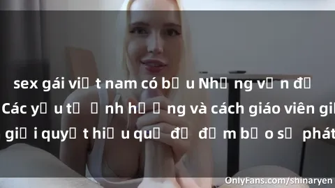 sex gái việt nam có bầu Những vấn đề về sex học sinh: Các yếu tố ảnh hưởng và cách giáo viên giải quyết hiệu quả để đảm bảo sự phát triển toàn diện.
