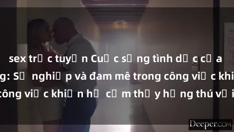 sex trực tuyến Cuộc sống tình dục của nhân viên văn phòng: Sự nghiệp và đam mê trong công việc khiến họ cảm thấy hứng thú với tình dục?