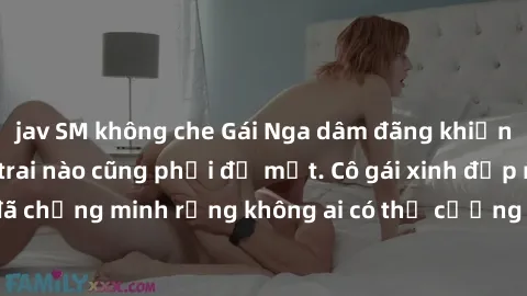 jav SM không che Gái Nga dâm đãng khiến tim bất cứ chàng trai nào cũng phải đỏ mặt. Cô gái xinh đẹp này đã chứng minh rằng không ai có thể cưỡng lại khi cô làm tình đắm say.