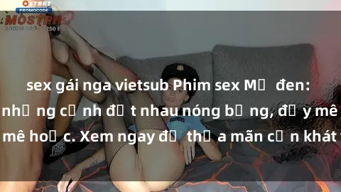 sex gái nga vietsub Phim sex Mỹ đen: phút mãnh liệt với những cảnh địt nhau nóng bỏng, đầy mê hoặc. Xem ngay để thỏa mãn cơn khát tình dục của bạn!
