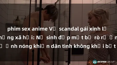 phim sex anime Vụ scandal gái xinh lộ hàng gây sốt trên mạng xã hội: Nữ sinh đẹp mắt bị rò rỉ ảnh nóng khiến dân tình không khỏi bất ngờ và phẫn nộ!