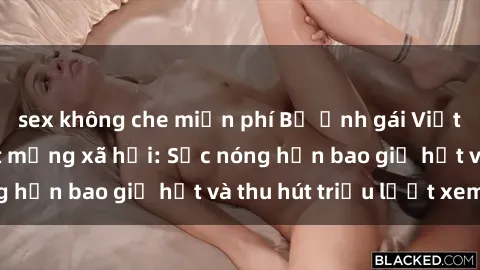 sex không che miễn phí Bộ ảnh gái Việt Nam nude gây sốt mạng xã hội: Sắc nóng hơn bao giờ hết và thu hút triệu lượt xem