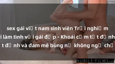 sex gái việt nam sinh viên Trải nghiệm cực kỳ thú vị khi làm tình với gái đẹp - Khoái cảm tột đỉnh và đam mê bùng nổ không ngờ chỉ trong một đêm!