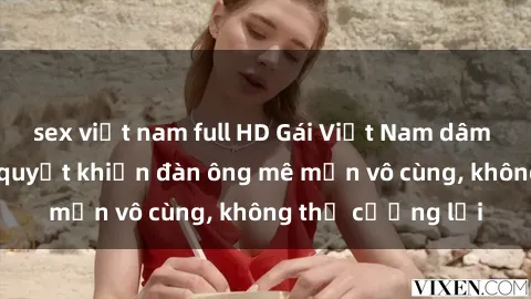 sex việt nam full HD Gái Việt Nam dâm đãng: Những bí quyết khiến đàn ông mê mẩn vô cùng, không thể cưỡng lại