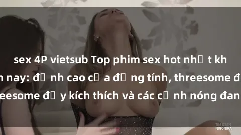 sex 4P vietsub Top phim sex hot nhất không thể bỏ lỡ năm nay: đỉnh cao của đồng tính, threesome đầy kích thích và các cảnh nóng đang gây sốt!