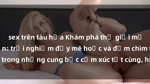 sex trên tàu hỏa Khám phá thế giới mới với sex người lớn: trải nghiệm đầy mê hoặc và đắm chìm trong những cung bậc cảm xúc tột cùng, hứng khởi và cuốn hút.