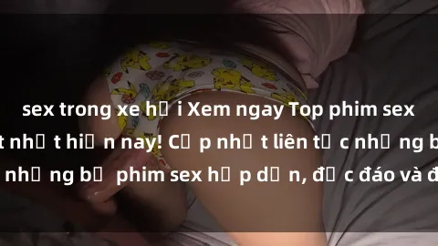 sex trong xe hơi Xem ngay Top phim sex mới nhất đang hot nhất hiện nay! Cập nhật liên tục những bộ phim sex hấp dẫn, độc đáo và đầy kích thích.