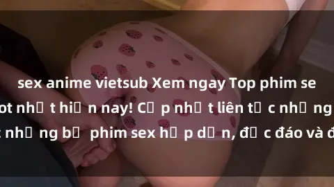 sex anime vietsub Xem ngay Top phim sex mới nhất đang hot nhất hiện nay! Cập nhật liên tục những bộ phim sex hấp dẫn, độc đáo và đầy kích thích.