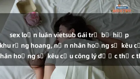 sex loạn luân vietsub Gái trẻ bị hiếp dâm bạo lực trong khu rừng hoang, nạn nhân hoảng sợ kêu cầu công lý được thực thi