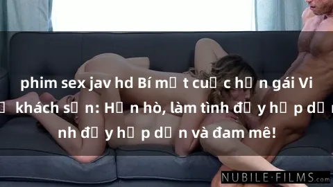 phim sex jav hd Bí mật cuộc hẹn gái Việt lần đầu ở khách sạn: Hẹn hò, làm tình đầy hấp dẫn và đam mê!