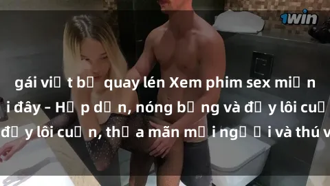 gái việt bị quay lén Xem phim sex miễn phí online ngay tại đây – Hấp dẫn, nóng bỏng và đầy lôi cuốn, thỏa mãn mọi người và thú vui của bạn!