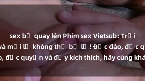 sex bị quay lén Phim sex Vietsub: Trải nghiệm hấp dẫn và mới lạ không thể bỏ lỡ! Độc đáo, độc quyền và đầy kích thích, hãy cùng khám phá ngay!