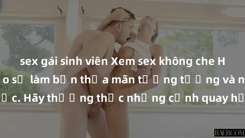 sex gái sinh viên Xem sex không che HD miễn phí đảm bảo sẽ làm bạn thỏa mãn tưởng tượng và nhu cầu tình dục. Hãy thưởng thức những cảnh quay hấp dẫn và mãnh liệt ngay bây giờ!