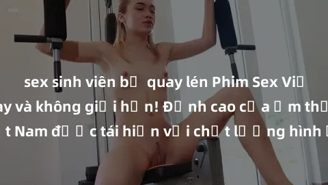 sex sinh viên bị quay lén Phim Sex Việt Nam HD - Xem ngay và không giới hạn! Đỉnh cao của ẩm thực tình dục Việt Nam được tái hiện với chất lượng hình ảnh sắc nét. Hãy thưởng thức ngay!