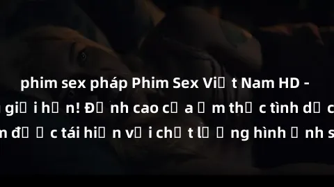 phim sex pháp Phim Sex Việt Nam HD - Xem ngay và không giới hạn! Đỉnh cao của ẩm thực tình dục Việt Nam được tái hiện với chất lượng hình ảnh sắc nét. Hãy thưởng thức ngay!