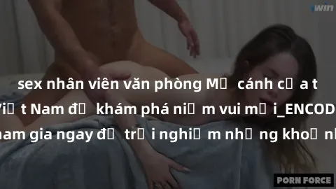 sex nhân viên văn phòng Mở cánh cửa thế giới sex MILF Việt Nam để khám phá niềm vui mới_ENCODE_. Hãy tham gia ngay để trải nghiệm những khoảnh khắc đầy kích thích và đam mê.