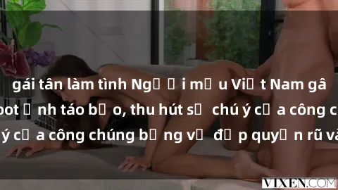 gái tân làm tình Người mẫu Việt Nam gây sốt với loạt shoot ảnh táo bạo, thu hút sự chú ý của công chúng bằng vẻ đẹp quyến rũ và gợi cảm.